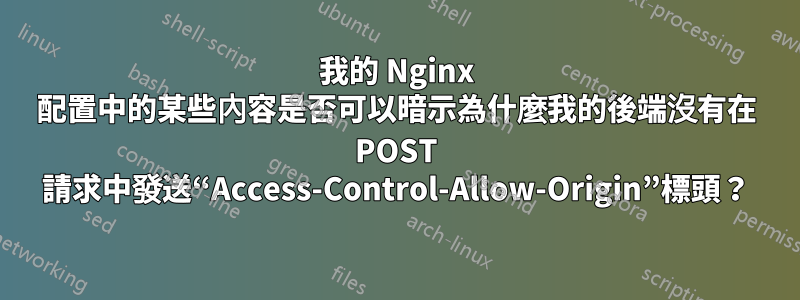 我的 Nginx 配置中的某些內容是否可以暗示為什麼我的後端沒有在 POST 請求中發送“Access-Control-Allow-Origin”標頭？