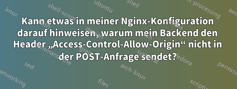 Kann etwas in meiner Nginx-Konfiguration darauf hinweisen, warum mein Backend den Header „Access-Control-Allow-Origin“ nicht in der POST-Anfrage sendet?