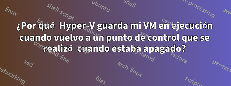 ¿Por qué Hyper-V guarda mi VM en ejecución cuando vuelvo a un punto de control que se realizó cuando estaba apagado?