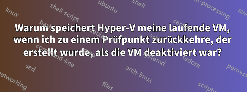 Warum speichert Hyper-V meine laufende VM, wenn ich zu einem Prüfpunkt zurückkehre, der erstellt wurde, als die VM deaktiviert war?