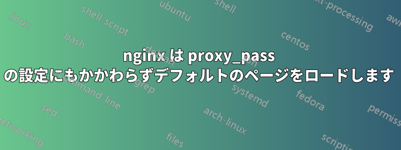 nginx は proxy_pass の設定にもかかわらずデフォルトのページをロードします