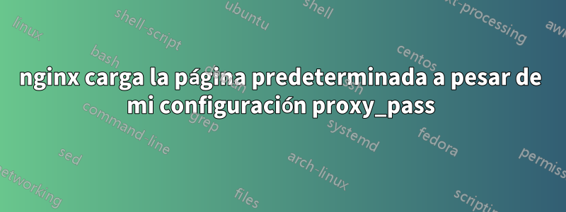 nginx carga la página predeterminada a pesar de mi configuración proxy_pass