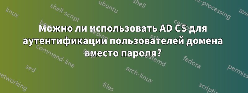 Можно ли использовать AD CS для аутентификации пользователей домена вместо пароля?