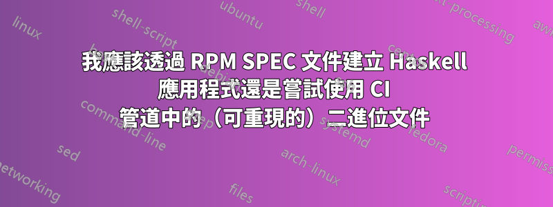 我應該透過 RPM SPEC 文件建立 Haskell 應用程式還是嘗試使用 CI 管道中的（可重現的）二進位文件