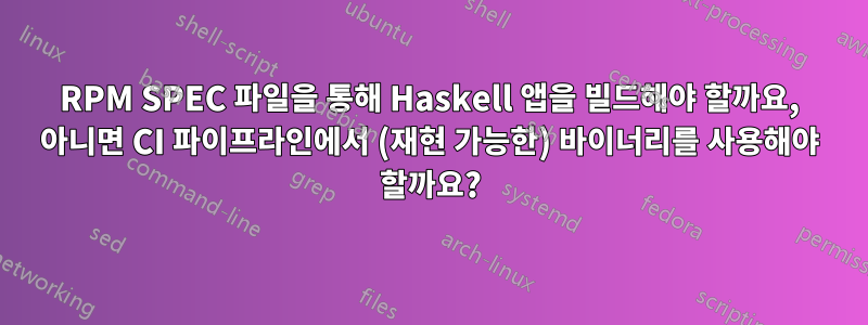 RPM SPEC 파일을 통해 Haskell 앱을 빌드해야 할까요, 아니면 CI 파이프라인에서 (재현 가능한) 바이너리를 사용해야 할까요?