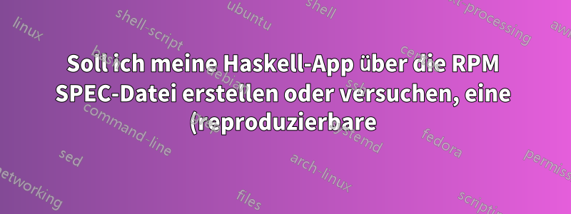 Soll ich meine Haskell-App über die RPM SPEC-Datei erstellen oder versuchen, eine (reproduzierbare) Binärdatei aus der CI-Pipeline zu verwenden?