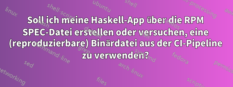 Soll ich meine Haskell-App über die RPM SPEC-Datei erstellen oder versuchen, eine (reproduzierbare) Binärdatei aus der CI-Pipeline zu verwenden?