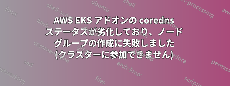 AWS EKS アドオンの coredns ステータスが劣化しており、ノード グループの作成に失敗しました (クラスターに参加できません)