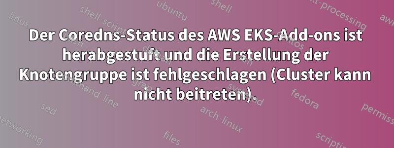 Der Coredns-Status des AWS EKS-Add-ons ist herabgestuft und die Erstellung der Knotengruppe ist fehlgeschlagen (Cluster kann nicht beitreten).