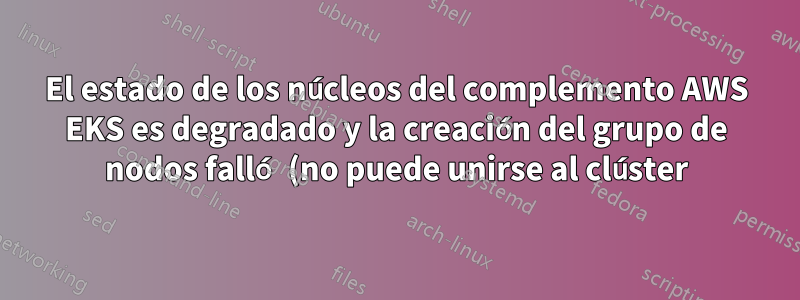 El estado de los núcleos del complemento AWS EKS es degradado y la creación del grupo de nodos falló (no puede unirse al clúster)
