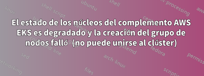 El estado de los núcleos del complemento AWS EKS es degradado y la creación del grupo de nodos falló (no puede unirse al clúster)