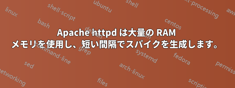 Apache httpd は大量の RAM メモリを使用し、短い間隔でスパイクを生成します。