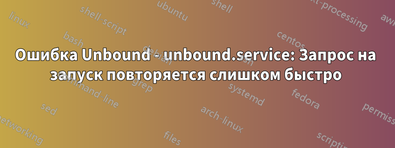 Ошибка Unbound - unbound.service: Запрос на запуск повторяется слишком быстро