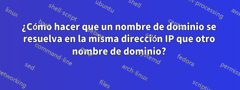 ¿Cómo hacer que un nombre de dominio se resuelva en la misma dirección IP que otro nombre de dominio?