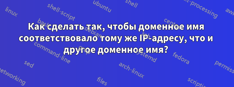 Как сделать так, чтобы доменное имя соответствовало тому же IP-адресу, что и другое доменное имя?