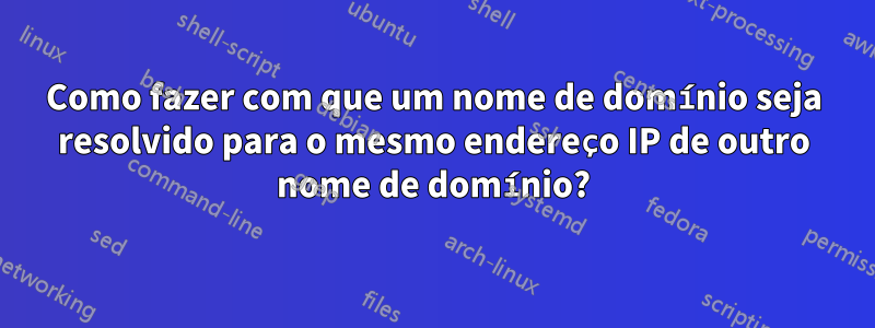 Como fazer com que um nome de domínio seja resolvido para o mesmo endereço IP de outro nome de domínio?