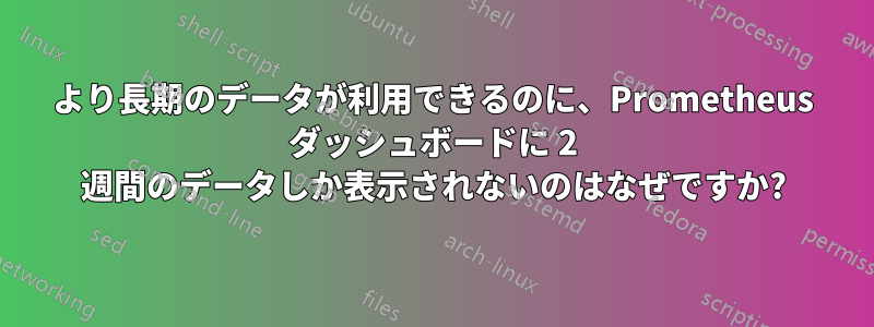 より長期のデータが利用できるのに、Prometheus ダッシュボードに 2 週間のデータしか表示されないのはなぜですか?