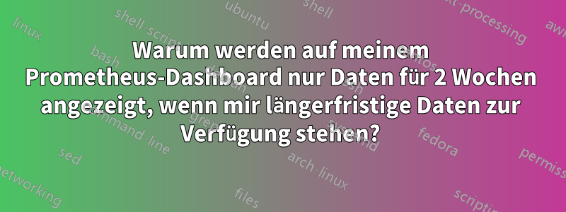 Warum werden auf meinem Prometheus-Dashboard nur Daten für 2 Wochen angezeigt, wenn mir längerfristige Daten zur Verfügung stehen?