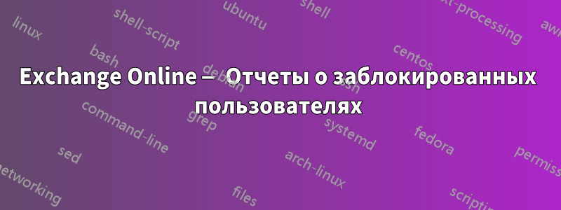 Exchange Online — Отчеты о заблокированных пользователях