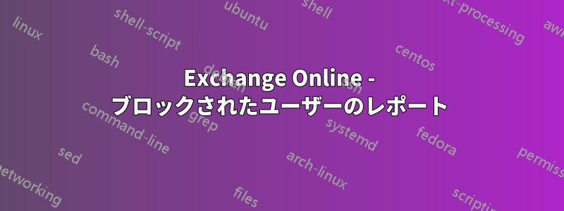 Exchange Online - ブロックされたユーザーのレポート