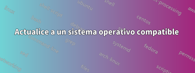 Actualice a un sistema operativo compatible