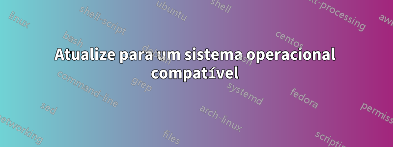 Atualize para um sistema operacional compatível