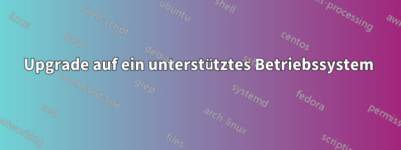 Upgrade auf ein unterstütztes Betriebssystem