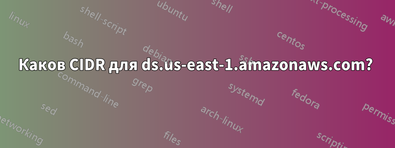 Каков CIDR для ds.us-east-1.amazonaws.com?