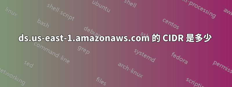 ds.us-east-1.amazonaws.com 的 CIDR 是多少