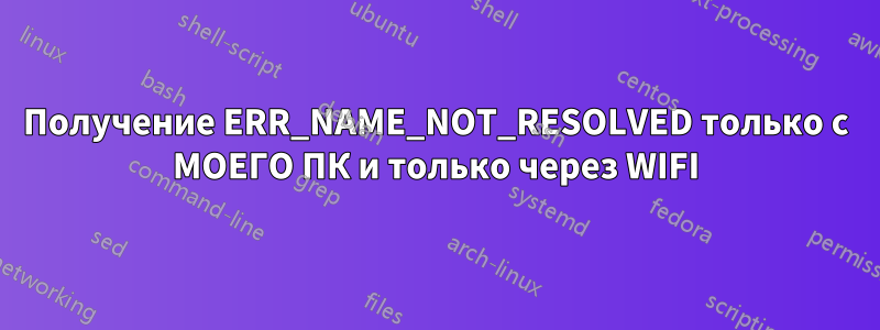 Получение ERR_NAME_NOT_RESOLVED только с МОЕГО ПК и только через WIFI