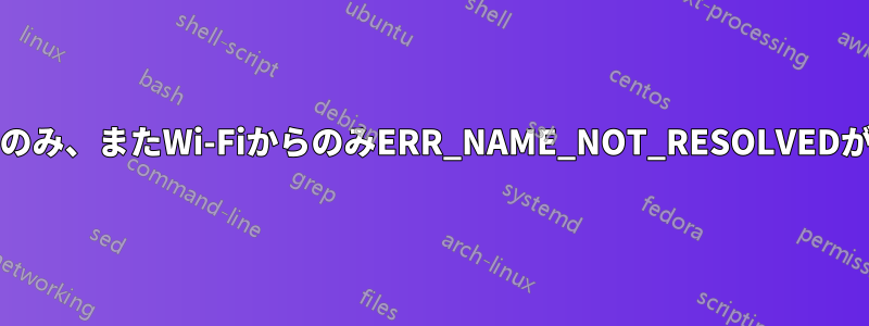 私のPCからのみ、またWi-FiからのみERR_NAME_NOT_RESOLVEDが発生します