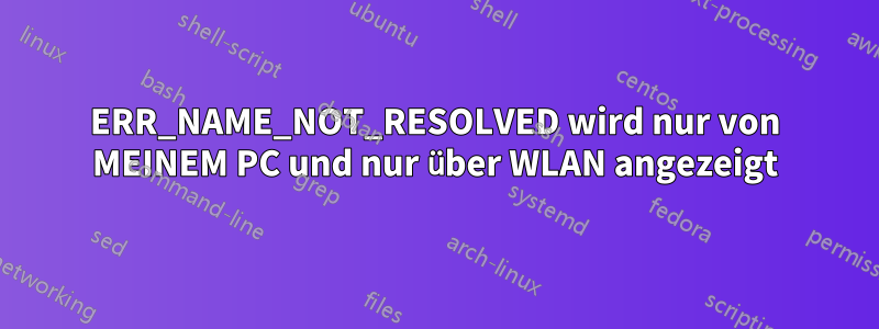 ERR_NAME_NOT_RESOLVED wird nur von MEINEM PC und nur über WLAN angezeigt