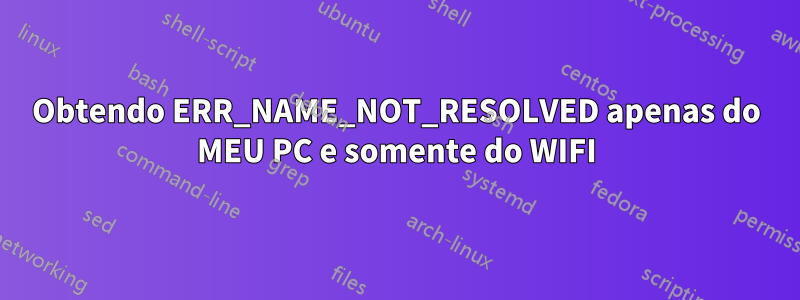 Obtendo ERR_NAME_NOT_RESOLVED apenas do MEU PC e somente do WIFI