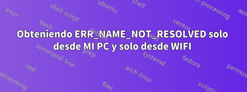 Obteniendo ERR_NAME_NOT_RESOLVED solo desde MI PC y solo desde WIFI