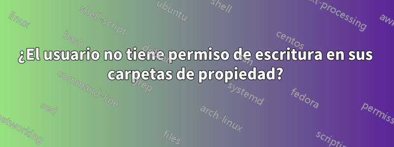 ¿El usuario no tiene permiso de escritura en sus carpetas de propiedad?