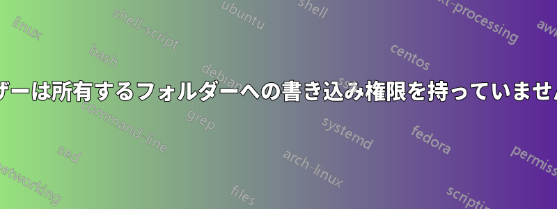 ユーザーは所有するフォルダーへの書き込み権限を持っていませんか?