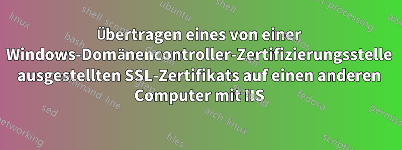 Übertragen eines von einer Windows-Domänencontroller-Zertifizierungsstelle ausgestellten SSL-Zertifikats auf einen anderen Computer mit IIS