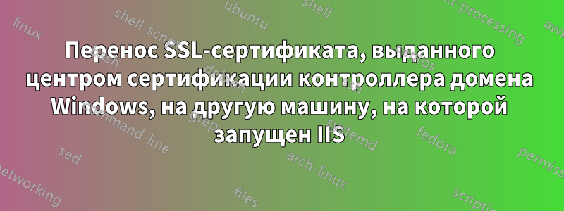 Перенос SSL-сертификата, выданного центром сертификации контроллера домена Windows, на другую машину, на которой запущен IIS