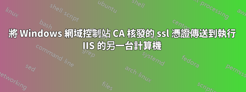 將 Windows 網域控制站 CA 核發的 ssl 憑證傳送到執行 IIS 的另一台計算機