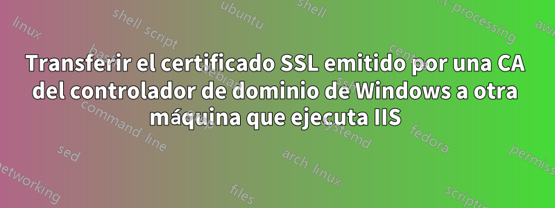 Transferir el certificado SSL emitido por una CA del controlador de dominio de Windows a otra máquina que ejecuta IIS