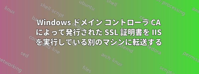 Windows ドメイン コントローラ CA によって発行された SSL 証明書を IIS を実行している別のマシンに転送する