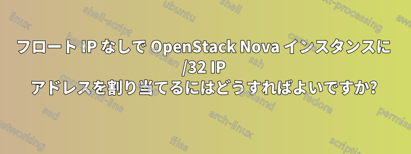 フロート IP なしで OpenStack Nova インスタンスに /32 IP アドレスを割り当てるにはどうすればよいですか?