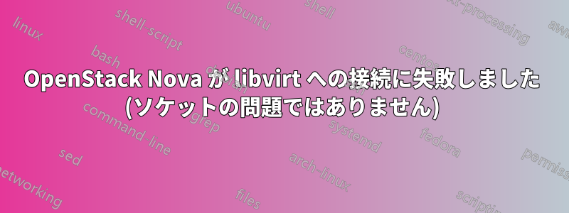 OpenStack Nova が libvirt への接続に失敗しました (ソケットの問題ではありません)