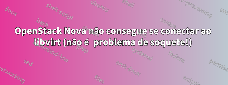 OpenStack Nova não consegue se conectar ao libvirt (não é problema de soquete!)