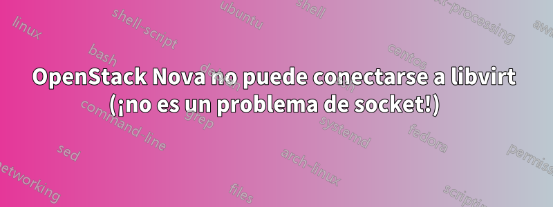 OpenStack Nova no puede conectarse a libvirt (¡no es un problema de socket!)