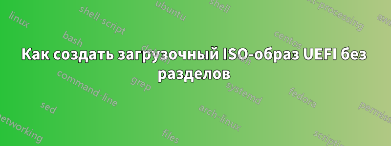 Как создать загрузочный ISO-образ UEFI без разделов