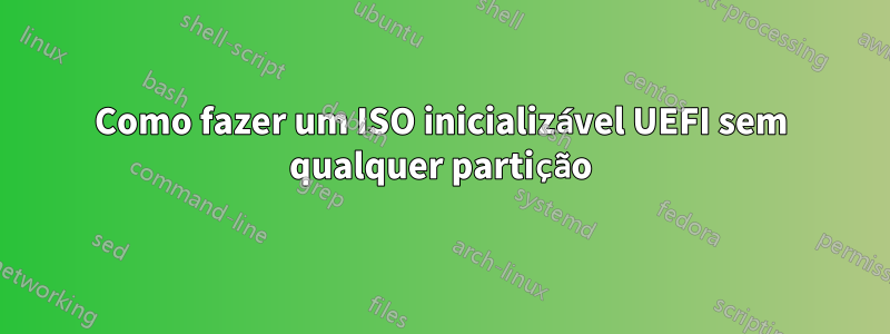 Como fazer um ISO inicializável UEFI sem qualquer partição