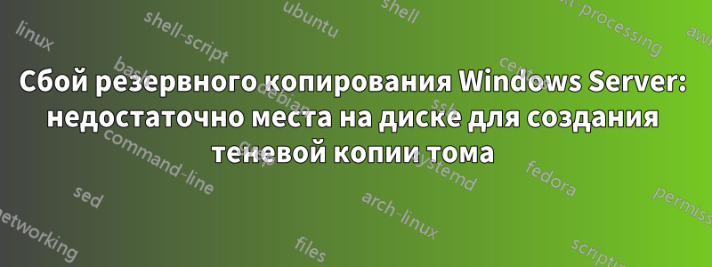 Сбой резервного копирования Windows Server: недостаточно места на диске для создания теневой копии тома