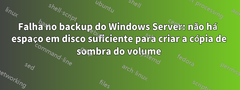 Falha no backup do Windows Server: não há espaço em disco suficiente para criar a cópia de sombra do volume