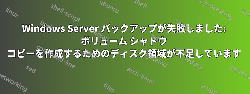 Windows Server バックアップが失敗しました: ボリューム シャドウ コピーを作成するためのディスク領域が不足しています